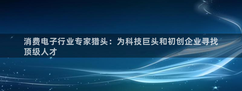 凯发k8旗舰厅app下载攻略|消费电子行业专家猎头：为科技巨头和初创企业寻找
顶级人才