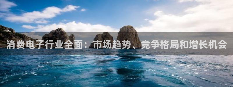 凯发k8的官方网站|消费电子行业全面：市场趋势、竞争格局和增长机会